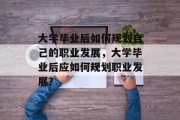 大学毕业后如何规划自己的职业发展，大学毕业后应如何规划职业发展？