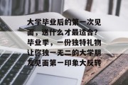 大学毕业后的第一次见面，送什么才最适合？毕业季，一份独特礼物让你独一无二的大学朋友见面第一印象大反转
