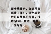 硕士毕业后，你能从事哪些工作？，硕士毕业后可以从事的行业，技术/咨询、金融、教育、医疗等。