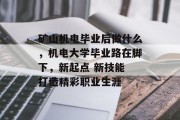 矿山机电毕业后做什么，机电大学毕业路在脚下，新起点 新技能 打造精彩职业生涯