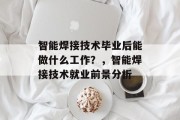智能焊接技术毕业后能做什么工作？，智能焊接技术就业前景分析