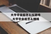 大学毕业后怎么玩游戏_大学毕业后怎么赚钱