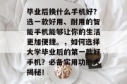 毕业后换什么手机好？选一款好用、耐用的智能手机能够让你的生活更加便捷。，如何选择大学毕业后的第一款好手机？必备实用功能大揭秘！