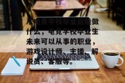 从电竞学校毕业后能做什么，电竞学校毕业生未来可以从事的职业，游戏设计师、主播、解说员、客服等。