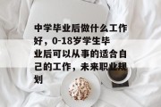 中学毕业后做什么工作好，0-18岁学生毕业后可以从事的适合自己的工作，未来职业规划