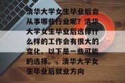 清华大学女生毕业后会从事哪些行业呢？清华大学女生毕业后选择什么样的工作会有很大的变化。以下是一些可能的选择。，清华大学女生毕业后就业方向