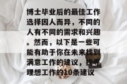 博士毕业后的最佳工作选择因人而异，不同的人有不同的需求和兴趣。然而，以下是一些可能有助于你在未来找到满意工作的建议，找寻理想工作的10条建议