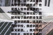 毕业之后，我再次回到了学校。这个决定是我大学生活的转折点，也是我人生中最重要的一次选择。从那以后，我就开始了我的职业生涯，我想说的是，这次的回到学校，我感到既兴奋又紧张。，我大学的转折点，新职业生涯的开始