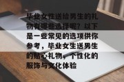 毕业女性送给男生的礼物有哪些选择呢？以下是一些常见的选项供你参考，毕业女生送男生的贴心礼物，个性化的服饰与文化体验