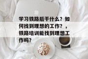 学习铁路后干什么？如何找到理想的工作？，铁路培训能找到理想工作吗？