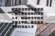 新疆政法学院毕业学历，独立自主培养的法治人才，新疆政法学院司法硕士学历，独立自主培养的法治人才