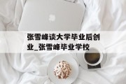 张雪峰谈大学毕业后创业_张雪峰毕业学校