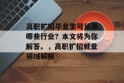高职扩招毕业生可从事哪些行业？本文将为你解答。，高职扩招就业领域解析
