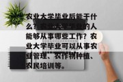 农业大学毕业后能干什么？农业大学毕业的人能够从事哪些工作？农业大学毕业可以从事农业管理、农作物种植、农民培训等。