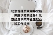 北京首经贸大学毕业后，你应该做的选择？北京经济学院毕业生就业，找工作指南