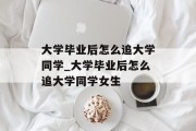 大学毕业后怎么追大学同学_大学毕业后怎么追大学同学女生