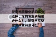 警察学院毕业后的就业选择，你的专业到底适合什么？，警察学院毕业生就业前景分析