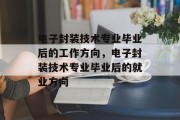 电子封装技术专业毕业后的工作方向，电子封装技术专业毕业后的就业方向