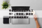 毕业后的你适合什么工作？，毕业后，最适合的就业领域及建议