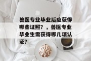 兽医专业毕业后应获得哪些证照？，兽医专业毕业生需获得哪几项认证？