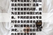 毕业考结束后，我们应该去何处做呢？这是一个非常重要的问题，因为这直接影响我们的未来。不同的职业和专业对毕业生的需求也不同，我们需要做出正确的决定。，毕业后应选择什么职业或专业好