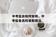 中考后会如何安排，中考后各高校录取情况