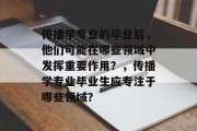 传播学专业的毕业后，他们可能在哪些领域中发挥重要作用？，传播学专业毕业生应专注于哪些领域？