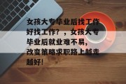 女孩大专毕业后找工作好找工作？，女孩大专毕业后就业难不易, 改变策略求职路上越走越好!