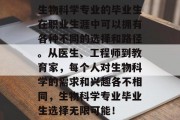 生物科学专业的毕业生在职业生涯中可以拥有各种不同的选择和路径。从医生、工程师到教育家，每个人对生物科学的需求和兴趣各不相同，生物科学专业毕业生选择无限可能！