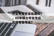 什么专业毕业后最好？，08年硕士毕业生应选择哪些专业？