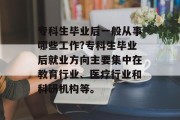 专科生毕业后一般从事哪些工作?专科生毕业后就业方向主要集中在教育行业、医疗行业和科研机构等。