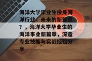 海洋大学毕业生投身海洋行业，未来的新篇章？，海洋大学毕业生的海洋事业新篇章，深造专业技能与实战经验分享