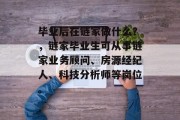 毕业后在链家做什么？，链家毕业生可从事链家业务顾问、房源经纪人、科技分析师等岗位。