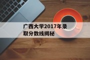 广西大学2017年录取分数线揭秘