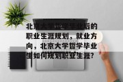 北京大学哲学毕业后的职业生涯规划，就业方向，北京大学哲学毕业生如何规划职业生涯?