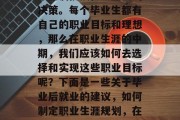 毕业后的职业规划是一个充满挑战性且重要的决策。每个毕业生都有自己的职业目标和理想，那么在职业生涯的中期，我们应该如何去选择和实现这些职业目标呢？下面是一些关于毕业后就业的建议，如何制定职业生涯规划，在中期选择和发展职业目标?