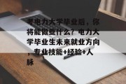考电力大学毕业后，你将能做些什么？电力大学毕业生未来就业方向，专业技能+经验+人脉