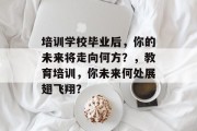培训学校毕业后，你的未来将走向何方？，教育培训，你未来何处展翅飞翔？