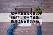 初中毕业后报考什么学校好？，初中毕业生，选择适合自己的学校