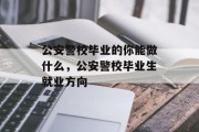 公安警校毕业的你能做什么，公安警校毕业生就业方向