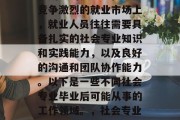 社会专业毕业后的就业方向多种多样，具体取决于个人的兴趣、能力和所学的技能。在当今竞争激烈的就业市场上，就业人员往往需要具备扎实的社会专业知识和实践能力，以及良好的沟通和团队协作能力。以下是一些不同社会专业毕业后可能从事的工作领域。，社会专业毕业生可以从事的社会工作包括，教育咨询、职业培训、人力资源管理、社会组织参与等。