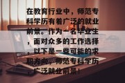 在教育行业中，师范专科学历有着广泛的就业前景。作为一名毕业生，面对众多的工作选择，以下是一些可能的求职方向，师范专科学历，广泛就业前景！