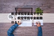 航空学校毕业后干什么？，航空学校毕业能做什么？