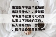 康复医学专业毕业后的出路是什么？，康复医学专业毕业生可以考虑从事以下领域的工作，私人健身教练、营养师、医疗设备销售员等。