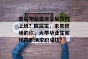 应届毕业生考公后何时上班？应届生，未来职场的你，大学毕业生如何在职场求职成功?