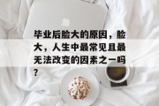 毕业后脸大的原因，脸大，人生中最常见且最无法改变的因素之一吗？