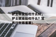 护士毕业后吃什么好，护士就业后吃什么？营养均衡最重要！