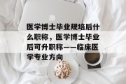 医学博士毕业规培后什么职称，医学博士毕业后可升职称——临床医学专业方向