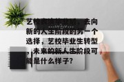 艺校表演毕业后，去向新的人生阶段的另一个选择，艺校毕业生转型，未来的新人生阶段可能是什么样子？