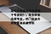 高中毕业后大学选择哪个专业好？，高中毕业选择专业，热门就业方向及未来前景分析